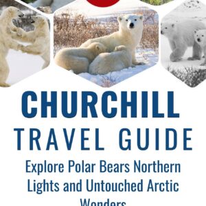 churchill travel guide: explore polar bears northern lights and untouched arctic wonders